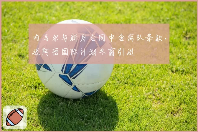 内马尔与新月合同中含离队条款,迈阿密国际计划冬窗引进