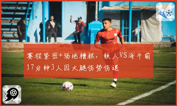 赛程紧密+场地糟糕，铁人VS海牛前17分钟3人因大腿伤势伤退