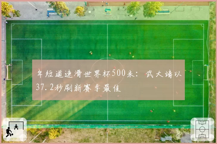 年短道速滑世界杯500米:武大靖以37.2秒刷新赛季最佳