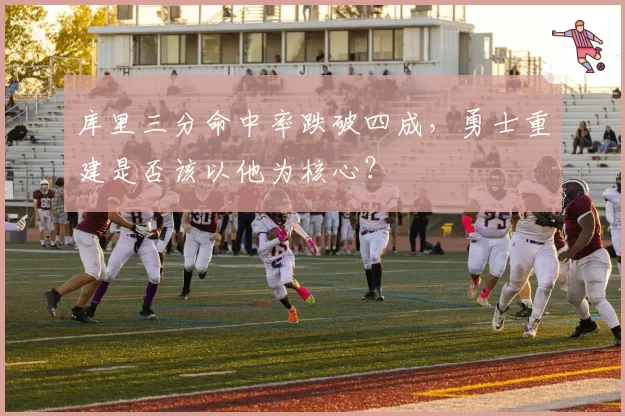 库里三分命中率跌破四成,勇士重建是否该以他为核心?