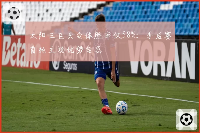 太阳三巨头合体胜率仅58%:季后赛首轮主场优势告急