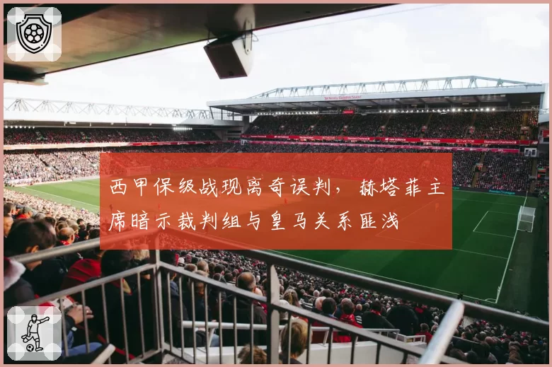 西甲保级战现离奇误判，赫塔菲主席暗示裁判组与皇马关系匪浅