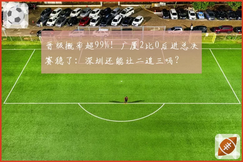 晋级概率超99%!广厦2比0后进总决赛稳了:深圳还能让二追三吗?