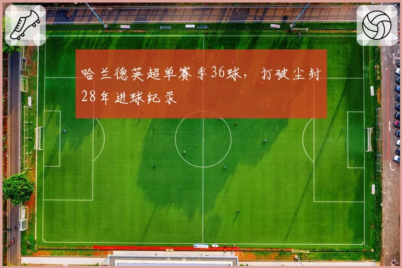 哈兰德英超单赛季36球，打破尘封28年进球纪录